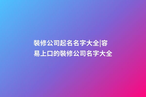 裝修公司起名名字大全|容易上口的裝修公司名字大全-第1張-公司起名-玄機(jī)派